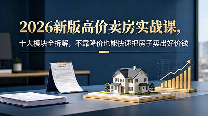 2026新版高价卖房实战课，十大模块全拆解，不靠降价也能快速把房子卖出好价钱-米壳知道—知识分享平台