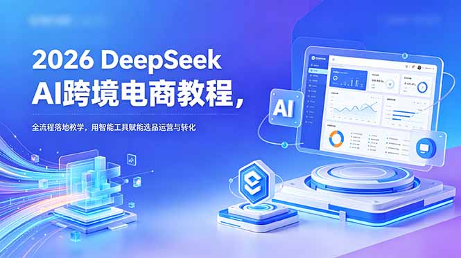 2026 DeepSeek AI跨境电商教程,全流程落地教学,用智能工具赋能选品运营与转化-米壳知道—知识分享平台