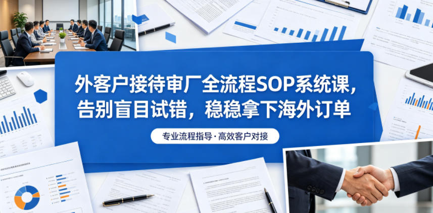 外客户接待审厂全流程SOP系统课,告别盲目试错,稳稳拿下海外订单-米壳知道—知识分享平台