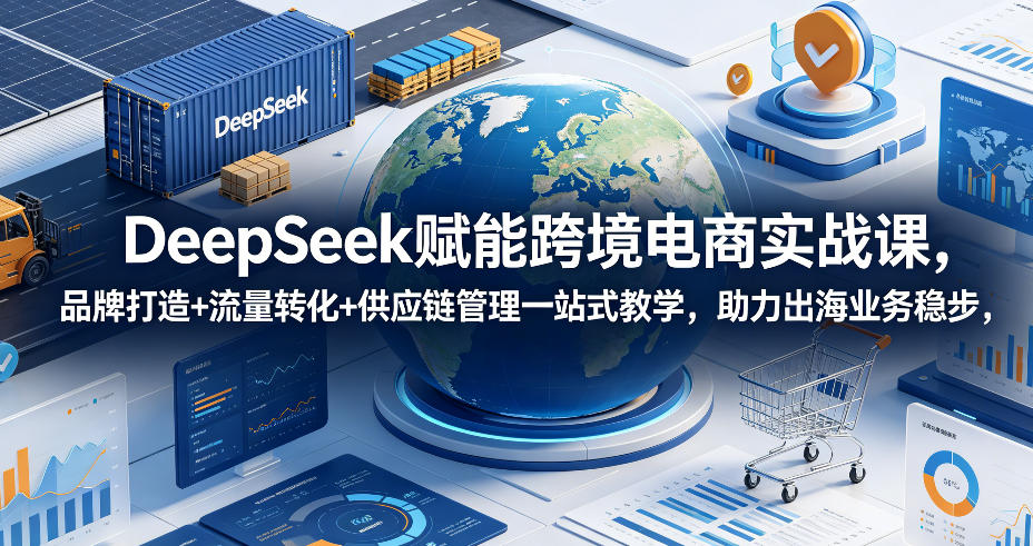 DeepSeek赋能跨境电商实战课，品牌打造+流量转化+供应链管理一站式教学，助力出海业务稳步发展-米壳知道—知识分享平台