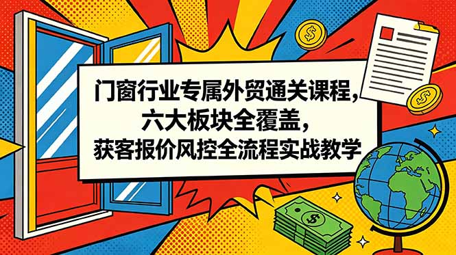 门窗行业专属外贸通关课程，六大板块全覆盖，获客报价风控全流程实战教学-米壳知道—知识分享平台