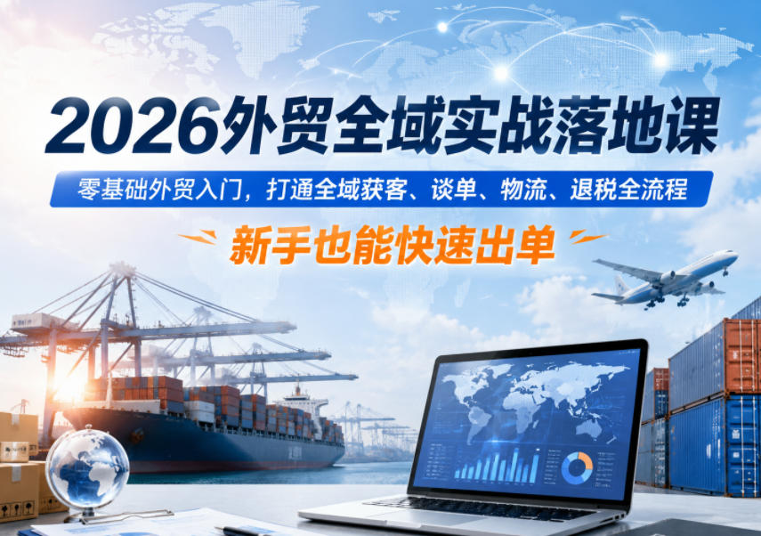 2026外贸全域实战落地课,零基础外贸入门,打通全域获客、谈单、物流、退税全流程,新手也能快速出单-米壳知道—知识分享平台