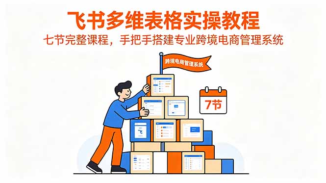 飞书多维表格实操教程，七节完整课程，手把手搭建专业跨境电商管理系统-米壳知道—知识分享平台