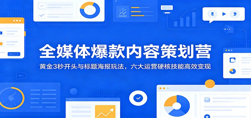 全媒体爆款内容策划营:黄金3秒开头与标题海报玩法,六大运营硬核技能高效变现-米壳知道—知识分享平台