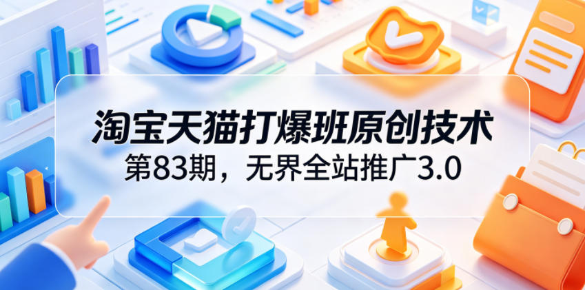 淘宝天猫打爆班原创技术第83期，无界全站推广3.0，实现店铺高投产爆单增收-米壳知道—知识分享平台