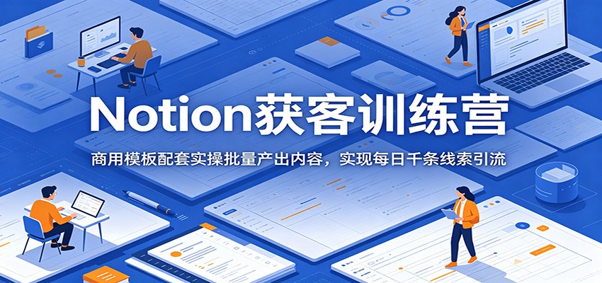 Notion获客训练营：商用模板配套实操批量产出内容，实现每日千条线索引流-米壳知道—知识分享平台