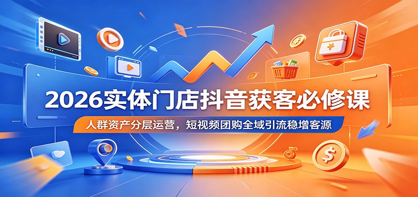 2026实体门店抖音获客必修课：人群资产分层运营，短视频团购全域引流稳增客源-米壳知道—知识分享平台