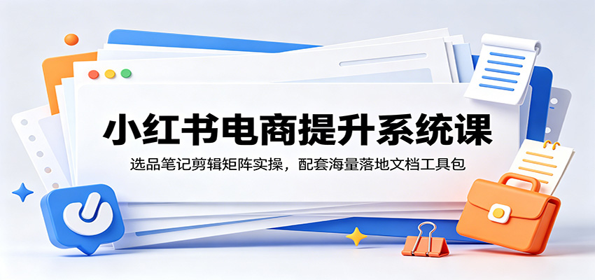 小红书电商提升系统课：选品笔记剪辑矩阵实操，配套海量落地文档工具包-米壳知道—知识分享平台