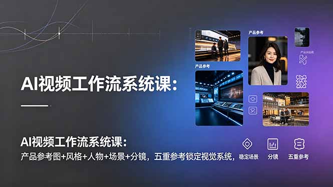 AI视频工作流系统课：产品参考图+风格+人物+场景+分镜，五重参考锁定视觉系统，稳定产出高质量视频-米壳知道—知识分享平台