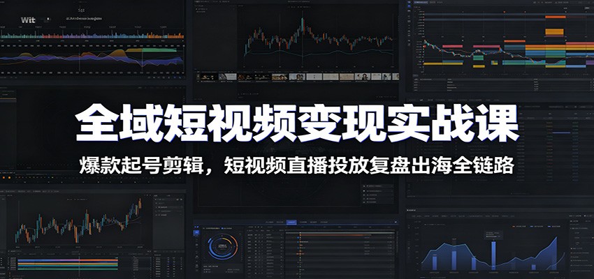 全域短视频变现实战课：爆款起号剪辑，短视频直播投放复盘出海全链路-米壳知道—知识分享平台