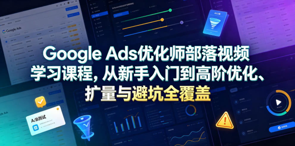 Google Ads优化师部落视频学习课程，从新手入门到高阶优化、扩量与避坑全覆盖(更新2026)-米壳知道—知识分享平台