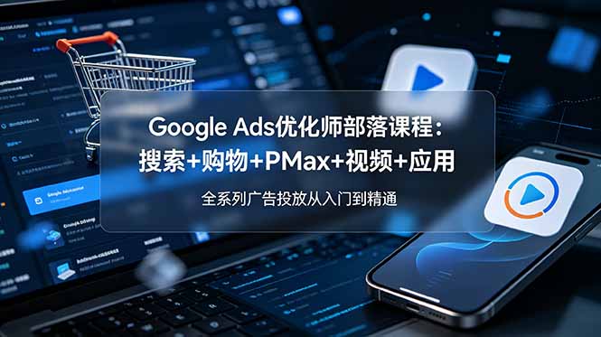 Google Ads优化师部落课程-更新2026：搜索+购物+PMax+视频+应用，全系列广告投放从入门到精通-米壳知道—知识分享平台