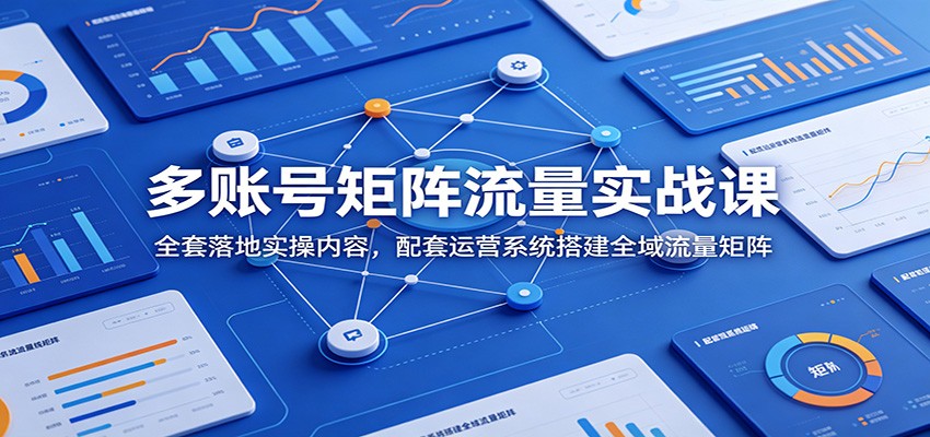 多账号矩阵流量实战课：全套落地实操内容，配套运营系统搭建全域流量矩阵-米壳知道—知识分享平台