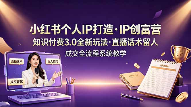小红书个人IP打造创富营，知识付费3.0全新玩法，直播话术留人成交全流程系统教学-米壳知道—知识分享平台
