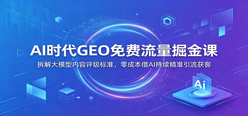 AI时代GEO免费流量掘金课：拆解大模型内容评级标准，零成本借AI持续精准引流获客-米壳知道—知识分享平台