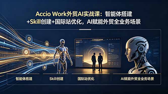 Accio Work外贸AI实战课：智能体搭建+Skill创建+国际站优化，AI赋能外贸全业务场景-米壳知道—知识分享平台