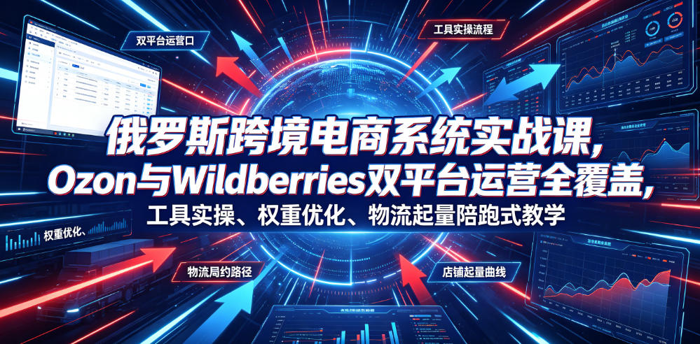 俄罗斯跨境电商系统实战课，Ozon与Wildberries双平台运营全覆盖，工具实操、权重优化、物流履约、店铺起量陪跑式教学-米壳知道—知识分享平台