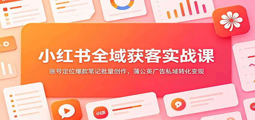 小红书全域获客实战课:账号定位爆款笔记批量创作,蒲公英广告私域转化变现-米壳知道—知识分享平台