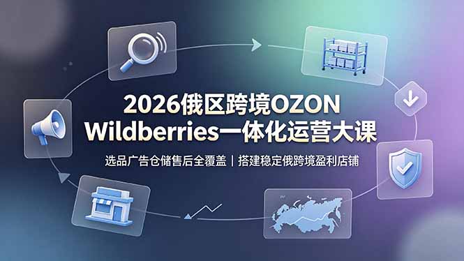 2026俄区跨境OZON Wildberries一体化运营大课，选品广告仓储售后全覆盖，搭建稳定俄跨境盈利店铺-米壳知道—知识分享平台