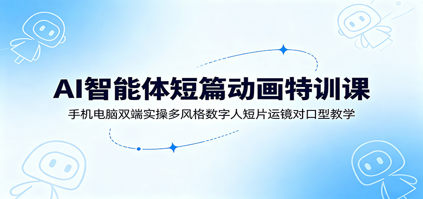 AI智能体短篇动画特训课：手机电脑双端实操多风格数字人短片运镜对口型教学-米壳知道—知识分享平台