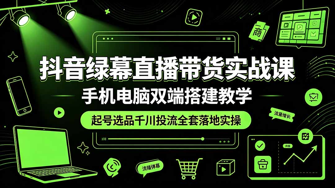 抖音绿幕直播带货实战课，手机电脑双端搭建教学，起号选品千川投流全套落地实操-米壳知道—知识分享平台