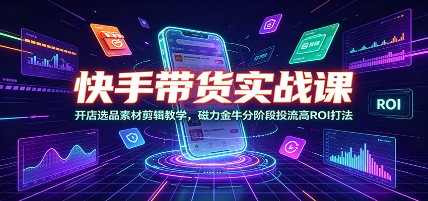 快手带货实战课：开店选品素材剪辑教学，磁力金牛分阶段投流高ROI打法-米壳知道—知识分享平台