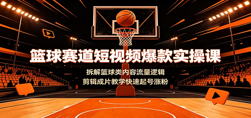篮球赛道短视频爆款实操课：拆解篮球类内容流量逻辑，剪辑成片教学快速起号涨粉-米壳知道—知识分享平台