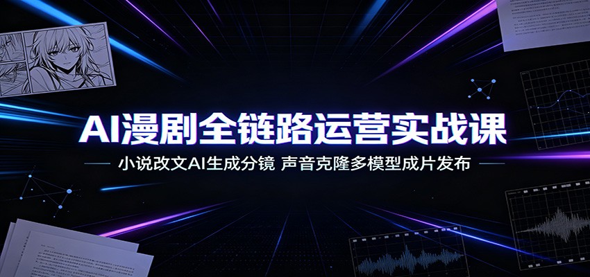 AI漫剧全链路运营实战课：小说改文AI生成分镜，声音克隆多模型成片发布-米壳知道—知识分享平台