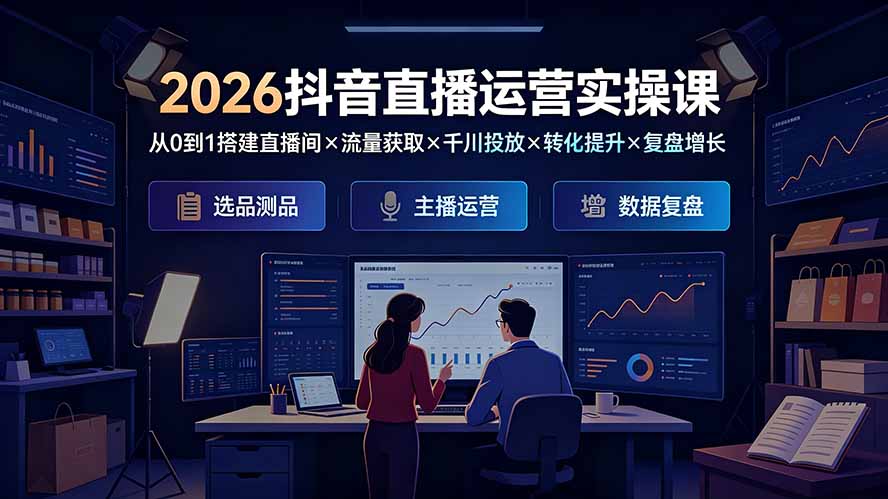 2026抖音直播运营实操课：从0到1搭建直播间×流量获取×千川投放×转化提升×复盘增长，系统掌握完整闭环-米壳知道—知识分享平台
