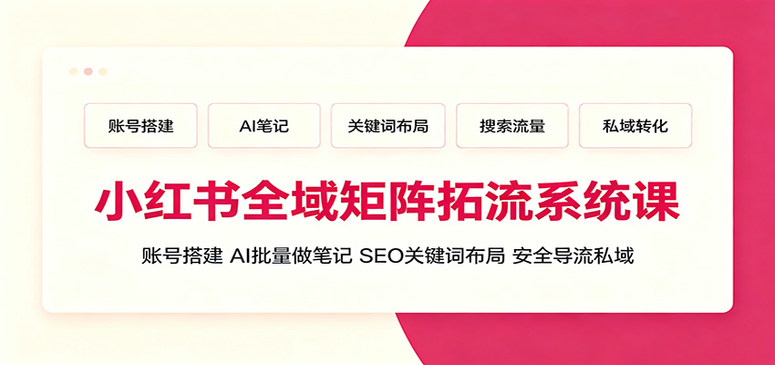 小红书全域矩阵拓流系统课：账号搭建、AI批量做笔记，SEO关键词布局、安全导流私域-米壳知道—知识分享平台