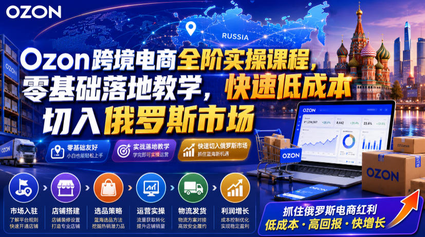 Ozon跨境电商全阶实操课程，零基础落地教学，快速低成本切入俄罗斯市场-米壳知道—知识分享平台