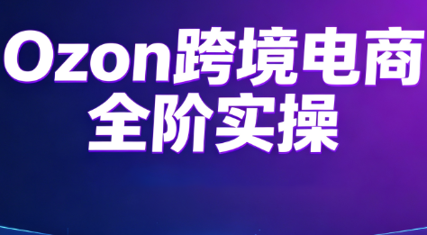 Ozon跨境电商全阶实操课程-米壳知道—知识分享平台