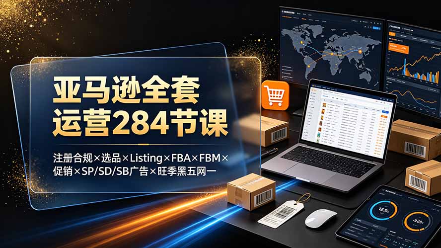 亚马逊全套运营284节课：注册合规×选品×Listing×FBA×FBM×促销×SP/SD/SB广告×旺季黑五网一-米壳知道—知识分享平台