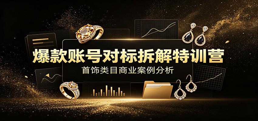 爆款账号对标拆解特训营:首饰类目商业案例分析,配套完整资料内容-米壳知道—知识分享平台