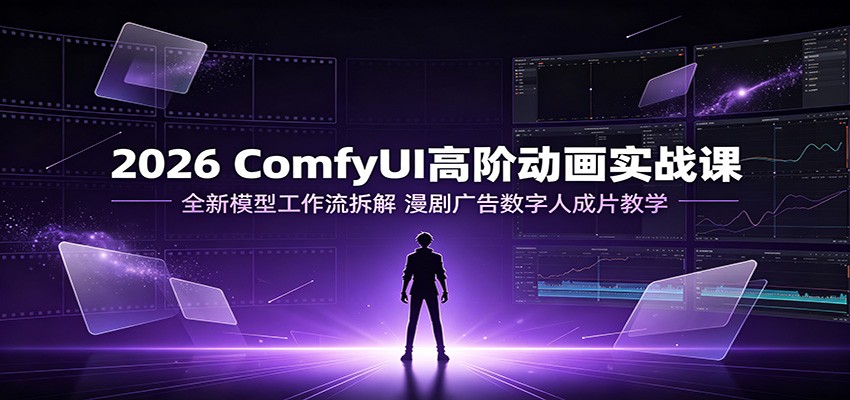 2026 ComfyUI高阶动画实战课:全新模型工作流拆解,漫剧广告数字人成片教学-米壳知道—知识分享平台
