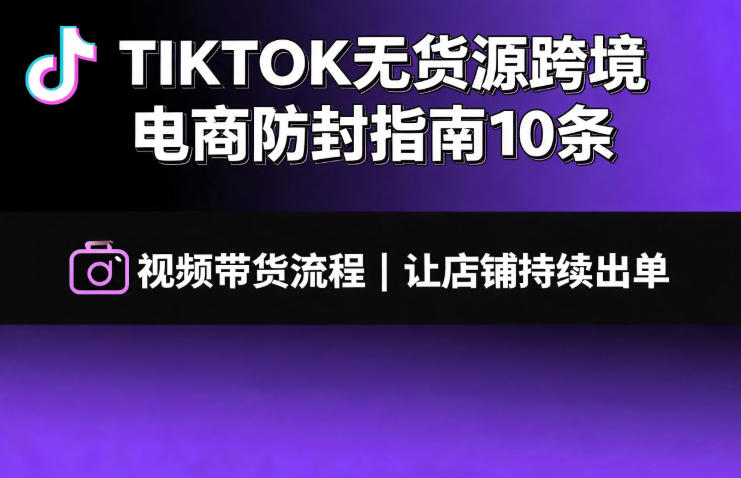 TIKTOK无货源跨境电商防封指南10条➕视频带货流程让自己的店铺持续出单【文档】-米壳知道—知识分享平台