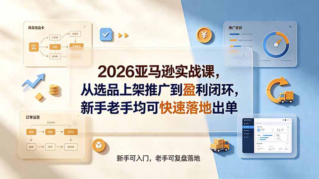 2026亚马逊实战课,从选品上架推广到盈利闭环,新手老手均可快速落地出单-米壳知道—知识分享平台