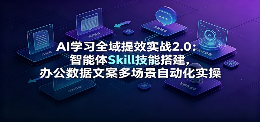 AI学习全域提效实战2.0:智能体Skill技能搭建,办公数据文案多场景自动化实操-米壳知道—知识分享平台