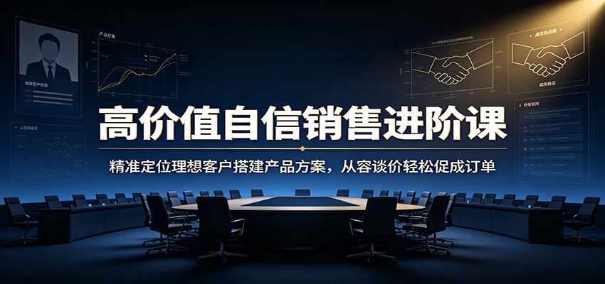 高价值自信销售进阶课：精准定位理想客户搭建产品方案，从容谈价轻松促成订单-米壳知道—知识分享平台