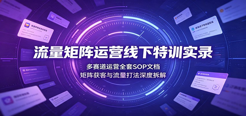 流量矩阵运营线下特训实录：多赛道运营全套SOP文档，矩阵获客与流量打法深度拆解-米壳知道—知识分享平台