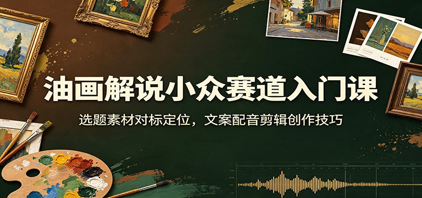 油画解说小众赛道入门课:选题素材对标定位,文案配音剪辑创作技巧-米壳知道—知识分享平台
