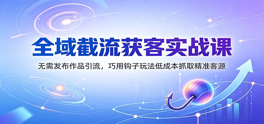 全域截流获客实战课：无需发布作品引流，巧用钩子玩法低成本抓取精准客源-米壳知道—知识分享平台