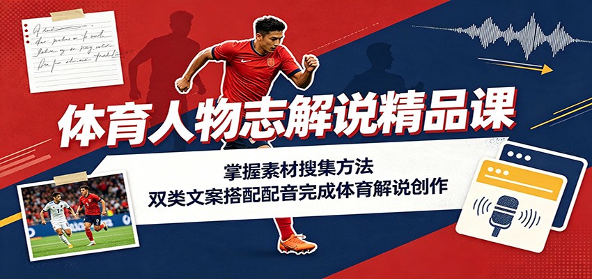 体育人物志解说精品课：掌握素材搜集方法，双类文案搭配配音完成体育解说创作-米壳知道—知识分享平台