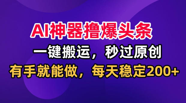 AI神器撸爆头条，一键搬运，秒过原创，有手就能做，每天稳定200+【揭秘】-米壳知道—知识分享平台