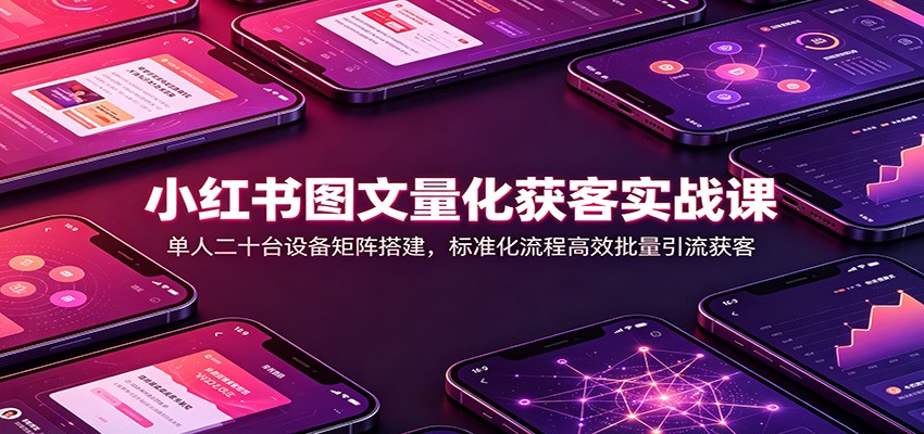 小红书图文量化获客实战课：单人二十台设备矩阵搭建，标准化流程高效批量引流获客-米壳知道—知识分享平台