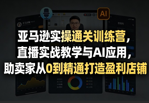亚马逊实操通关训练营，直播实战教学与AI应用，助卖家从0到精通打造盈利店铺(更新8月8日)-米壳知道—知识分享平台