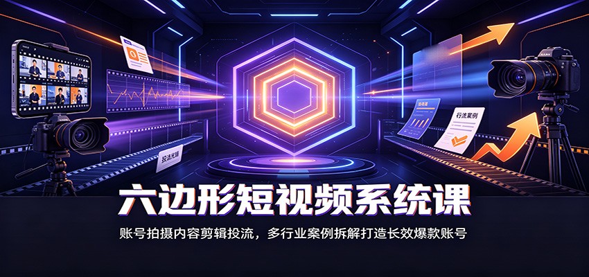 六边形短视频系统课：账号拍摄内容剪辑投流，多行业案例拆解打造长效爆款账号-米壳知道—知识分享平台