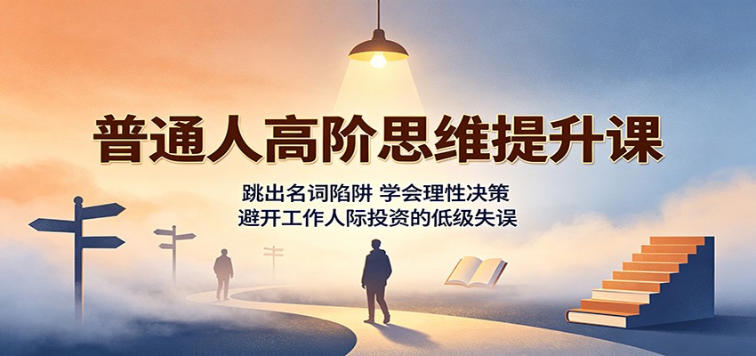 普通人高阶思维提升课:跳出名词陷阱,学会理性决策,避开工作人际投资的低级失误-米壳知道—知识分享平台