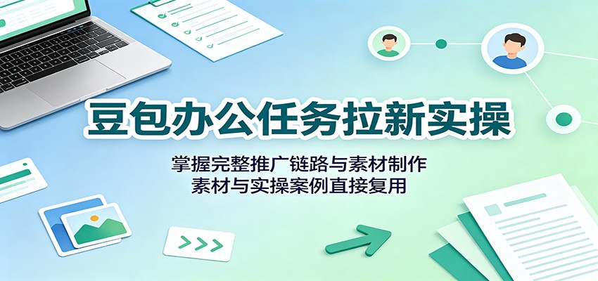 豆包办公任务拉新实操：掌握完整推广链路与素材制作，素材与实操案例直接复用-米壳知道—知识分享平台
