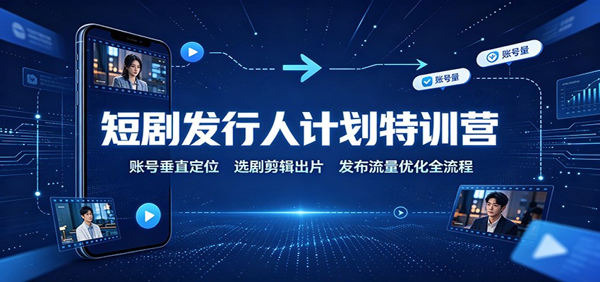 短剧发行人计划特训营：账号垂直定位，选剧剪辑出片，发布流量优化全流程-米壳知道—知识分享平台